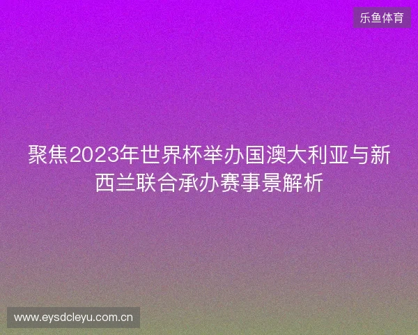 聚焦2023年世界杯举办国澳大利亚与新西兰联合承办赛事景解析