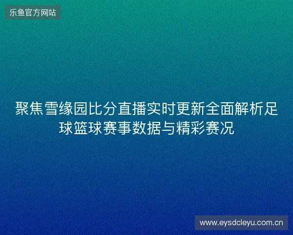 聚焦雪缘园比分直播实时更新全面解析足球篮球赛事数据与精彩赛况
